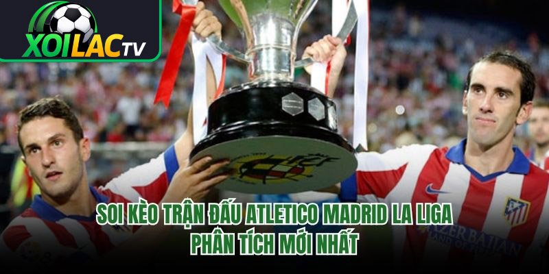 Soi Kèo Trận Đấu Atletico Madrid La Liga – Phân Tích Mới Nhất